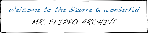 Welcome to the bizarre & wonderful  
MR. FLIPPO ARCHIVE