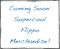 Coming Soon:  
Supercool
Flippo
Merchandise!
